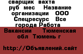 сварщик. вахта. 40 000 руб./мес. › Название организации ­ ООО Спецресурс - Все города Работа » Вакансии   . Тюменская обл.,Тюмень г.